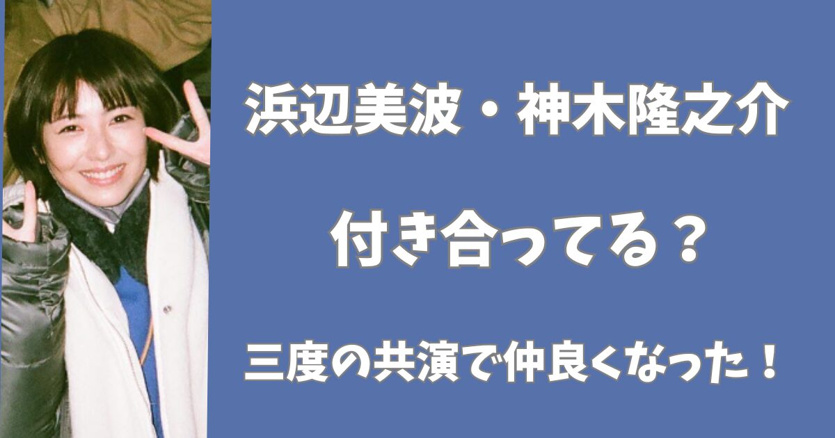 浜辺美波と神木隆之介は結婚する？三度の共演で仲良くなった！