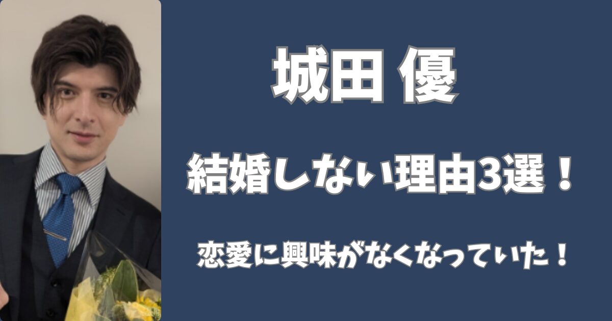 【2025年最新】城田優に嫁はいない！結婚願望がない理由3選！