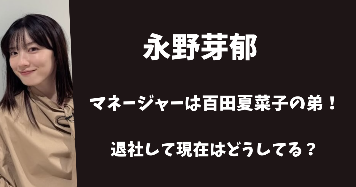永野芽郁の元マネージャーは百田夏菜子の弟!退社して現在はどうしてる?