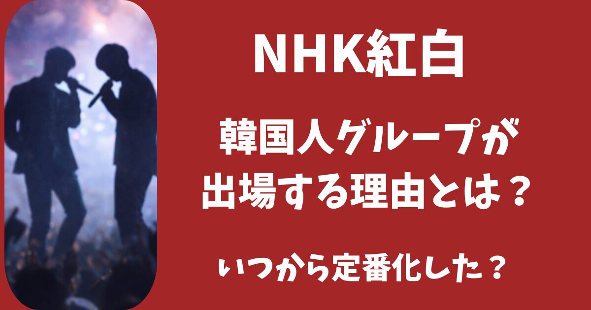【2025年】紅白に韓国人グループが出場するのはなぜ？いつから定番化した？