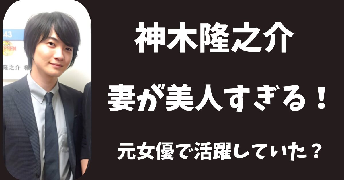 【顔画像】神木隆之介の結婚相手が美人すぎる！元女優で活躍していた？