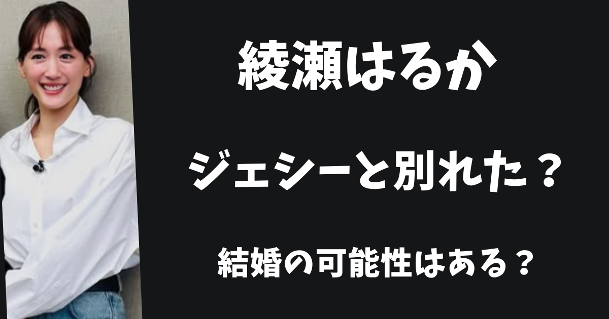 【2026年最新】綾瀬はるかとジェシーは別れた？結婚の可能性はある？